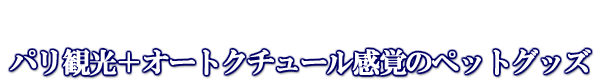 パリ観光+オートクチュール感覚のペットグッズ