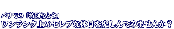 パリでの「特別なとき」ワンランク上のセレブな休日をたのしんでみませんか?